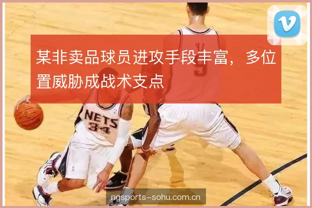 某非卖品球员进攻手段丰富,多位置威胁成战术支点 某非卖品球员进攻手段丰富,多位置威胁成战术支点