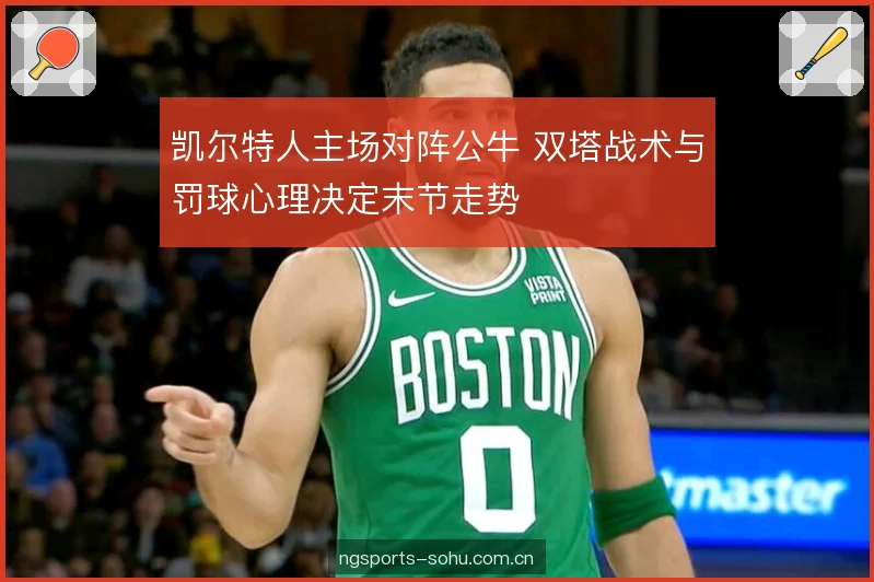 凯尔特人主场对阵公牛 双塔战术与罚球心理决定末节走势 凯尔特人主场对阵公牛 双塔战术与罚球心理决定末节走势