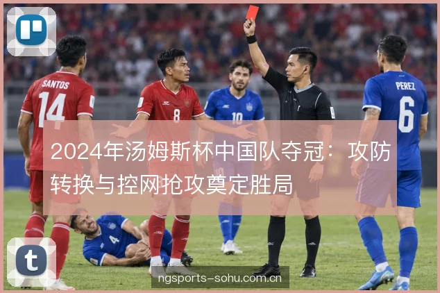 2024年汤姆斯杯中国队夺冠：攻防转换与控网抢攻奠定胜局