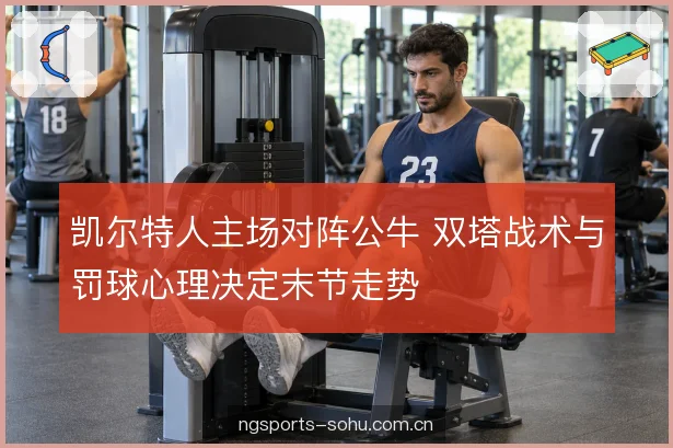 凯尔特人主场对阵公牛 双塔战术与罚球心理决定末节走势