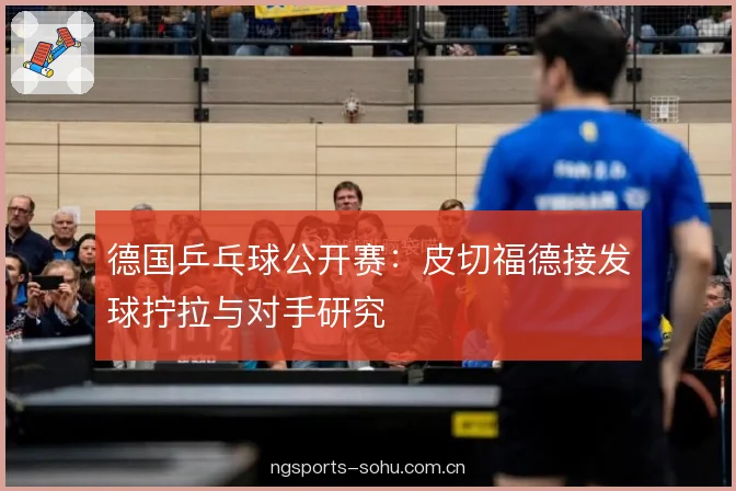 德国乒乓球公开赛:皮切福德接发球拧拉与对手研究 德国乒乓球公开赛:皮切福德接发球拧拉与对手研究